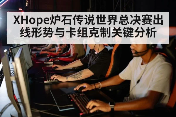 XHope炉石传说世界总决赛出线形势与卡组克制关键分析